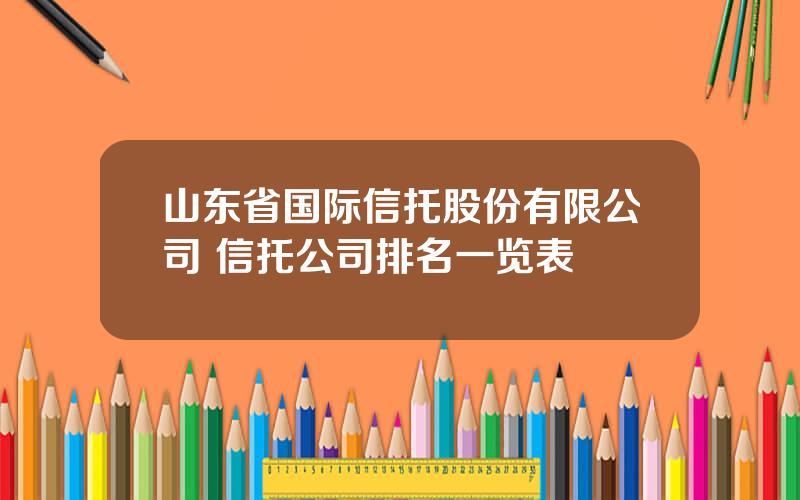 山东省国际信托股份有限公司 信托公司排名一览表